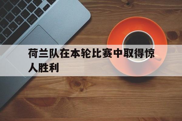 星空体育app下载-荷兰队在本轮比赛中取得惊人胜利的是谁